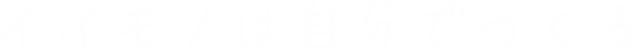 イイモノは自分でつくる